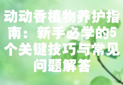 动动香植物养护指南：新手必学的5个关键技巧与常见问题解答