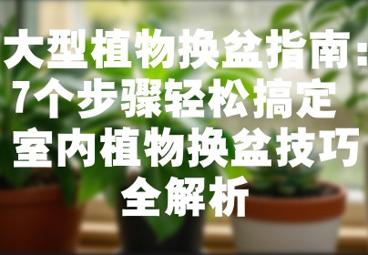 大型植物换盆指南：7个步骤轻松搞定 室内植物换盆技巧全解析