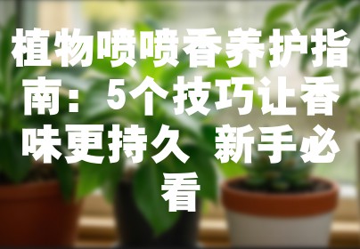 植物喷喷香养护指南：5个技巧让香味更持久 新手必看