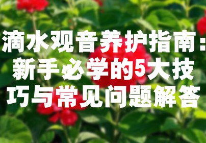 滴水观音养护指南：新手必学的5大技巧与常见问题解答