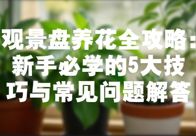 观景盘养花全攻略：新手必学的5大技巧与常见问题解答