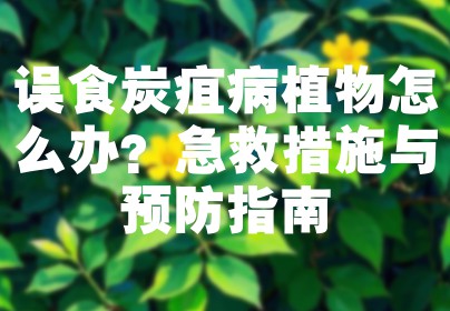 误食炭疽病植物怎么办？急救措施与预防指南