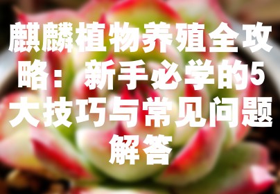 麒麟植物养殖全攻略：新手必学的5大技巧与常见问题解答